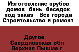 Изготовление срубов домов, бань, беседок под заказ - Все города Строительство и ремонт » Другое   . Свердловская обл.,Верхняя Пышма г.